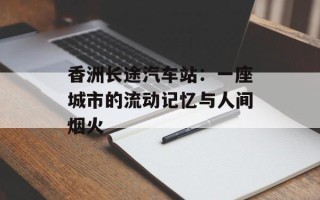 香洲长途汽车站：一座城市的流动记忆与人间烟火
