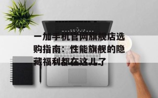 一加手机官网旗舰店选购指南：性能旗舰的隐藏福利都在这儿了