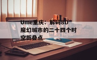 Ume重庆：解码8D魔幻城市的二十四个时空折叠点