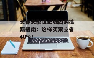 长春长影世纪城团购捡漏指南：这样买票立省40%！
