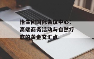 怡生园国际会议中心：高端商务活动与自然疗愈的黄金交汇点