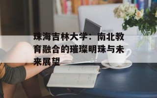 珠海吉林大学：南北教育融合的璀璨明珠与未来展望