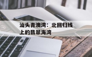 汕头青澳湾：北回归线上的翡翠海湾