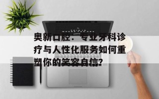 奥新口腔：专业牙科诊疗与人性化服务如何重塑你的笑容自信？