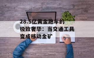 28.5亿黄金跑车的极致奢华：当交通工具变成移动金矿