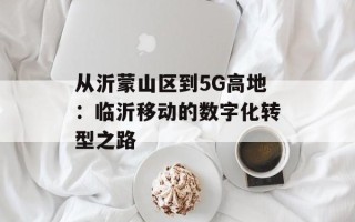 从沂蒙山区到5G高地：临沂移动的数字化转型之路