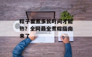 粽子要煮多长时间才能熟？全网最全煮粽指南来了