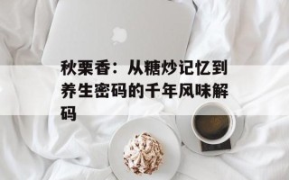 秋栗香：从糖炒记忆到养生密码的千年风味解码