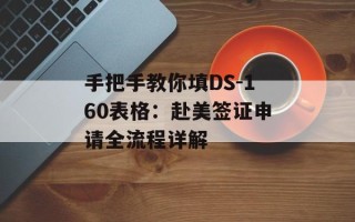 手把手教你填DS-160表格：赴美签证申请全流程详解