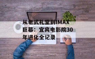 从老式礼堂到IMAX巨幕：宜宾电影院30年进化全记录