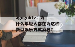 agogoktv：为什么年轻人都在为这种新型娱乐方式疯狂？