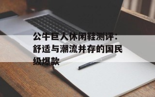 公牛巨人休闲鞋测评：舒适与潮流并存的国民级爆款