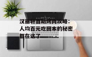 汉丽轩自助烤肉攻略：人均百元吃回本的秘密都在这了