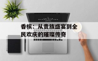香槟：从贵族盛宴到全民欢庆的璀璨传奇