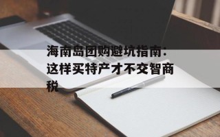 海南岛团购避坑指南：这样买特产才不交智商税
