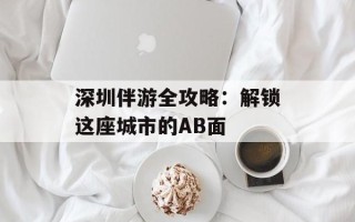 深圳伴游全攻略：解锁这座城市的AB面