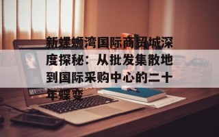 新螺蛳湾国际商贸城深度探秘：从批发集散地到国际采购中心的二十年蝶变
