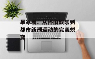 旱冰场：从怀旧娱乐到都市新潮运动的完美蜕变