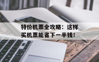 特价机票全攻略：这样买机票能省下一半钱！