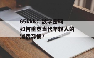 65kkk：数字密码如何重塑当代年轻人的消费习惯？