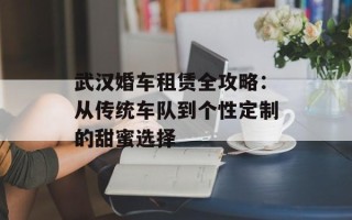武汉婚车租赁全攻略：从传统车队到个性定制的甜蜜选择