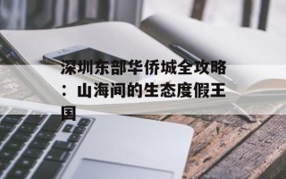 深圳东部华侨城全攻略：山海间的生态度假王国