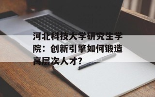 河北科技大学研究生学院：创新引擎如何锻造高层次人才？