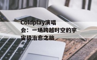 Coldplay演唱会：一场跨越时空的宇宙级治愈之旅