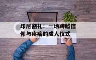 印尼割礼：一场跨越信仰与疼痛的成人仪式