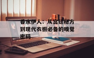 香水伊人：从宫廷秘方到现代衣橱必备的嗅觉密码