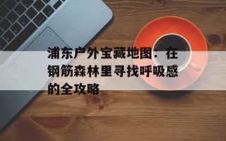 浦东户外宝藏地图：在钢筋森林里寻找呼吸感的全攻略