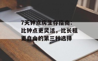 7天钟点房生存指南：比钟点更灵活，比长租更自由的第三种选择