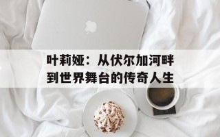 叶莉娅：从伏尔加河畔到世界舞台的传奇人生