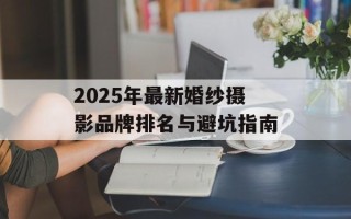 2025年最新婚纱摄影品牌排名与避坑指南