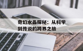 奇幻水晶探秘：从科学到传说的跨界之旅