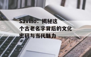 Savino：揭秘这个古老名字背后的文化密码与当代魅力