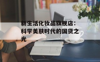 新生活化妆品旗舰店：科学美肤时代的国货之光