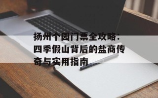 扬州个园门票全攻略：四季假山背后的盐商传奇与实用指南