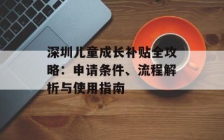 深圳儿童成长补贴全攻略：申请条件、流程解析与使用指南
