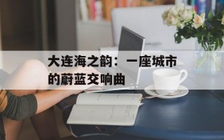 大连海之韵：一座城市的蔚蓝交响曲