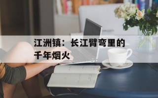 江洲镇：长江臂弯里的千年烟火