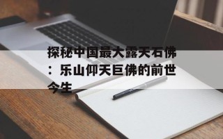 探秘中国最大露天石佛：乐山仰天巨佛的前世今生