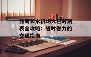 昆明长水机场大巴时刻表全攻略：省时省力的交通指南