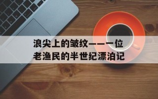 浪尖上的皱纹——一位老渔民的半世纪漂泊记