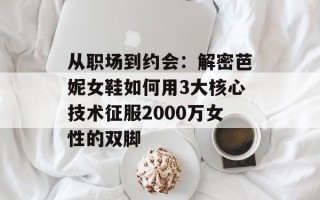 从职场到约会：解密芭妮女鞋如何用3大核心技术征服2000万女性的双脚