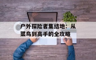 户外探险者集结地：从菜鸟到高手的全攻略