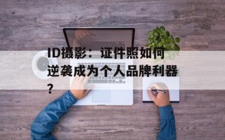 ID摄影：证件照如何逆袭成为个人品牌利器？