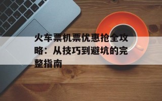 火车票机票优惠抢全攻略：从技巧到避坑的完整指南