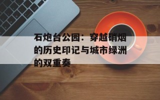 石炮台公园：穿越硝烟的历史印记与城市绿洲的双重奏