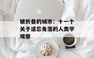 被折叠的城市：十一个关于遗忘角落的人类学观察